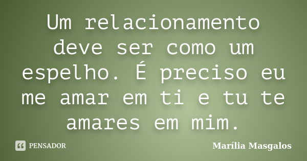 Um relacionamento deve ser como um espelho. É preciso eu me amar em ti e tu te amares em mim.... Frase de Marília Masgalos.