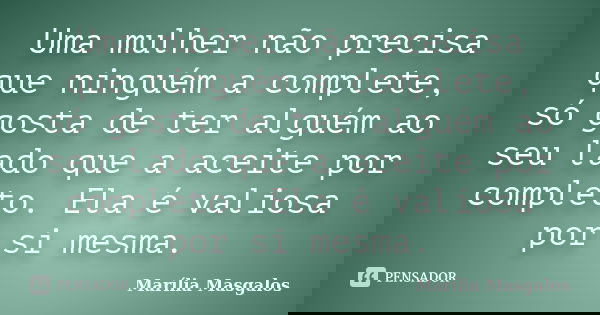 Uma mulher não precisa que ninguém a complete, só gosta de ter alguém ao seu lado que a aceite por completo. Ela é valiosa por si mesma.... Frase de Marília Masgalos.