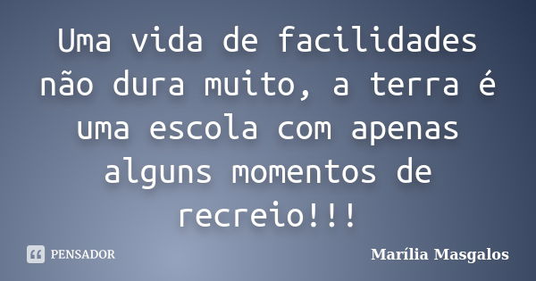 Uma vida de facilidades não dura muito, a terra é uma escola com apenas alguns momentos de recreio!!!... Frase de Marília Masgalos.