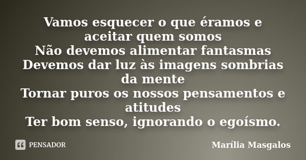 Vamos esquecer o que éramos e aceitar quem somos Não devemos alimentar fantasmas Devemos dar luz às imagens sombrias da mente Tornar puros os nossos pensamentos... Frase de Marília Masgalos.