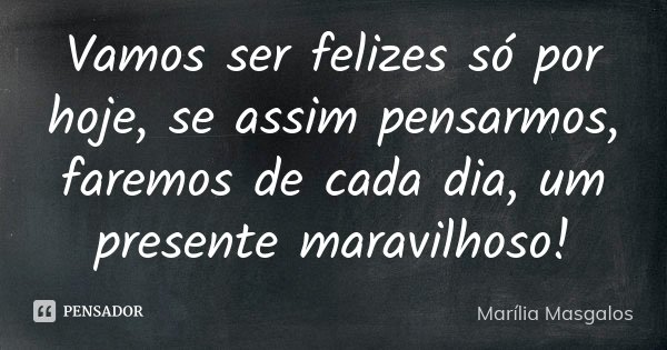 Vamos ser felizes só por hoje, se assim pensarmos, faremos de cada dia, um presente maravilhoso!... Frase de Marília Masgalos.