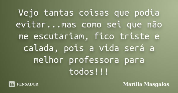 Vejo tantas coisas que podia evitar...mas como sei que não me escutariam, fico triste e calada, pois a vida será a melhor professora para todos!!!... Frase de Marília Masgalos.