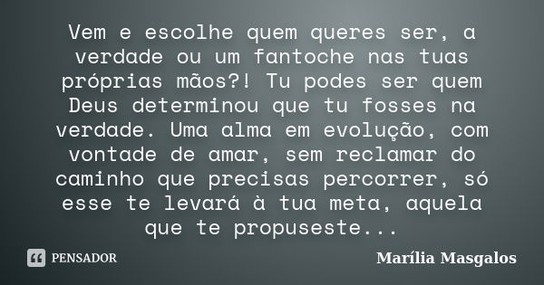 Vem e escolhe quem queres ser, a verdade ou um fantoche nas tuas próprias mãos?! Tu podes ser quem Deus determinou que tu fosses na verdade. Uma alma em evoluçã... Frase de Marília Masgalos.