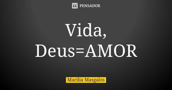 Vida, Deus=AMOR... Frase de Marília Masgalos.