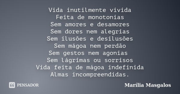 Vida inutilmente vivida Feita de monotonias Sem amores e desamores Sem dores nem alegrias Sem ilusões e desilusões Sem mágoa nem perdão Sem gestos nem agonias S... Frase de Marília Masgalos.