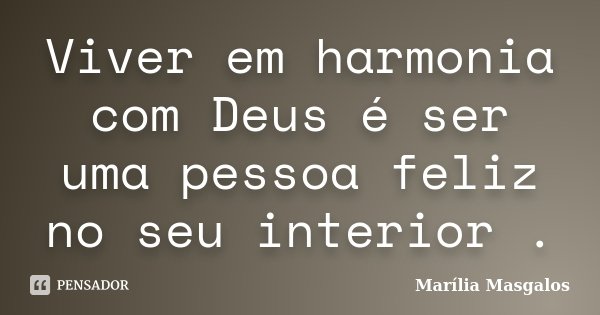 Viver em harmonia com Deus é ser uma pessoa feliz no seu interior .... Frase de Marilía Masgalos.