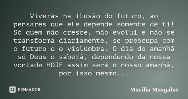 Viverás na ilusão do futuro, ao pensares que ele depende somente de ti! Só quem não cresce, não evolui e não se transforma diariamente, se preocupa com o futuro... Frase de Marília Masgalos.