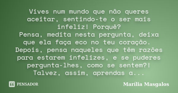 Vives num mundo que não queres aceitar, sentindo-te o ser mais infeliz! Porquê? Pensa, medita nesta pergunta, deixa que ela faça eco no teu coração. Depois, pen... Frase de Marília Masgalos.