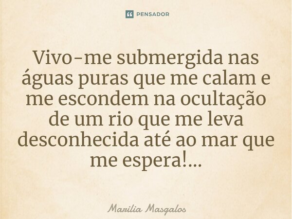 ⁠Vivo-me submergida nas águas puras que me calam e me escondem na ocultação de um rio que me leva desconhecida até ao mar que me espera!...... Frase de Marília Masgalos.