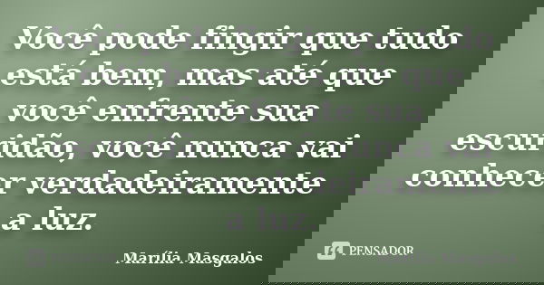 Você pode fingir que tudo está bem, mas até que você enfrente sua escuridão, você nunca vai conhecer verdadeiramente a luz.... Frase de Marília Masgalos.