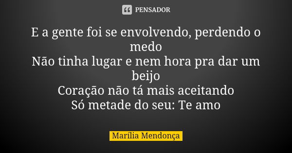 E a gente foi se envolvendo, perdendo o medo Não tinha lugar e nem hora pra dar um beijo Coração não tá mais aceitando Só metade do seu: Te amo... Frase de Marília Mendonça.