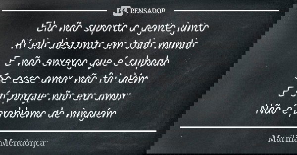 Ela não suporta a gente junto Aí ela desconta em todo mundo E não enxerga que é culpada Se esse amor não foi além E só porque não era amor Não é problema de nin... Frase de Marília Mendonça.