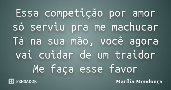 Essa competição por amor só serviu pra me machucar Tá na sua mão, você agora vai cuidar de um traidor Me faça esse favor... Frase de Marília Mendonça.