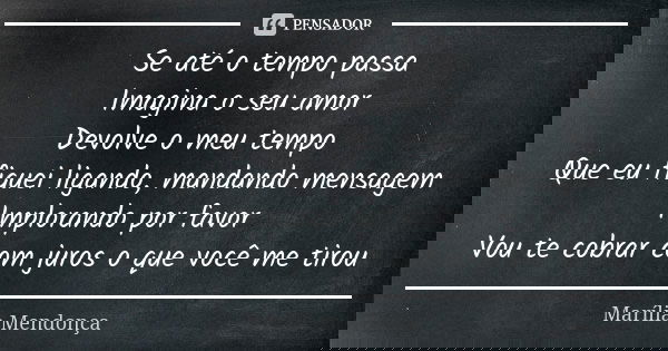 Se até o tempo passa Imagina o seu amor Devolve o meu tempo Que eu fiquei ligando, mandando mensagem Implorando por favor Vou te cobrar com juros o que você me ... Frase de Marília Mendonça.