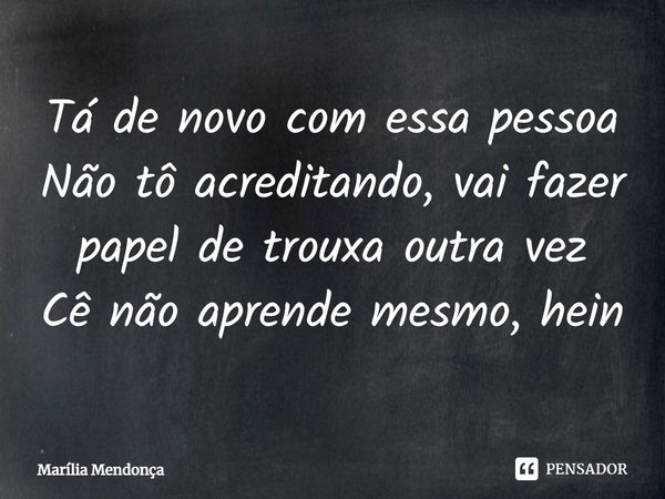 ⁠Tá de novo com essa pessoa Não tô acreditando, vai fazer papel de trouxa outra vez Cê não aprende mesmo, hein... Frase de Marília Mendonça.