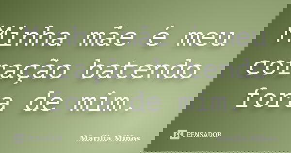 Minha mãe é meu coração batendo fora de mim.... Frase de Marília Miños.