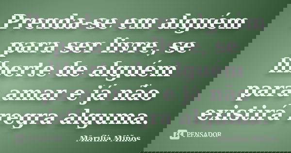 Prenda-se em alguém para ser livre, se liberte de alguém para amar e já não existirá regra alguma.... Frase de Marília Miños.