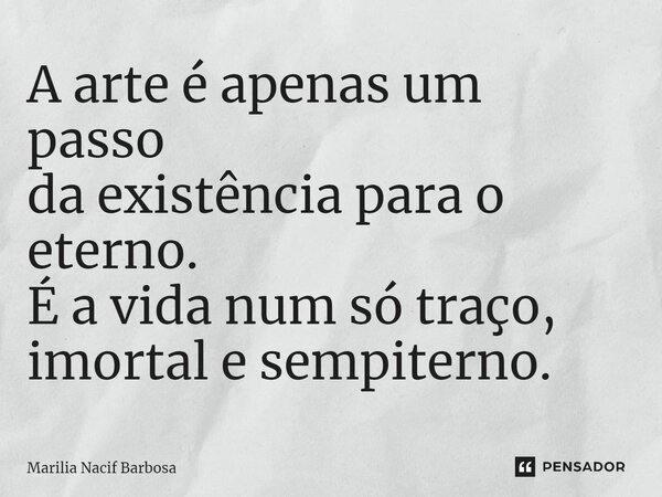 ⁠A arte é apenas um passo da existência para o eterno. É a vida num só traço, imortal e sempiterno.... Frase de Marilia Nacif Barbosa.