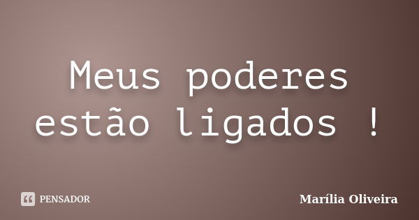 Meus poderes estão ligados !... Frase de Marília Oliveira.