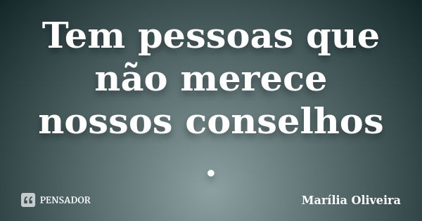 Tem pessoas que não merece nossos conselhos .... Frase de Marília Oliveira.