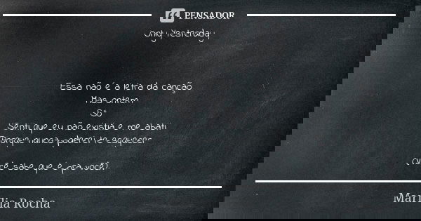 Only Yesterday Essa não é a letra da canção Mas ontem Só Senti que eu não existia e me abati Porque nunca poderei te esquecer (Você sabe que é pra você).... Frase de Marília Rocha.