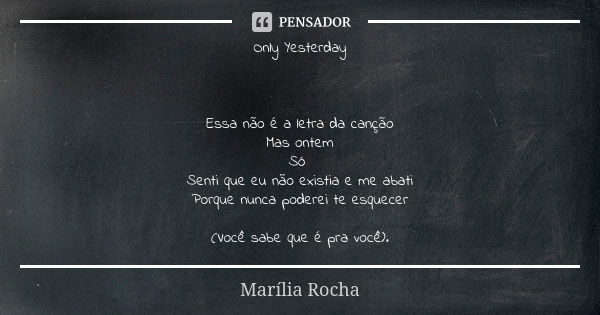 Only Yesterday Essa não é a letra da canção Mas ontem Só Senti que eu não existia e me abati Porque nunca poderei te esquecer (Você sabe que é pra você).... Frase de Marília Rocha.