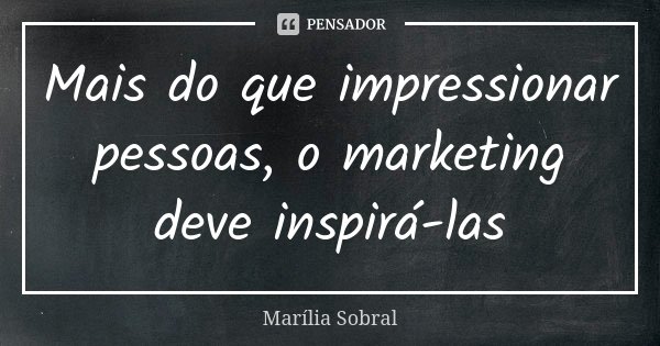 Mais do que impressionar pessoas, o marketing deve inspirá-las... Frase de Marília Sobral.