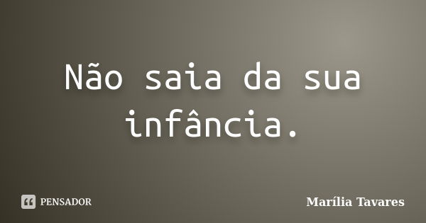 Não saia da sua infância.... Frase de Marília Tavares.