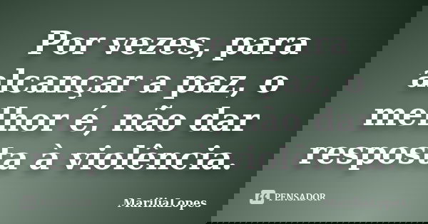 Por vezes, para alcançar a paz, o melhor é, não dar resposta à violência.... Frase de MaríliaLopes.