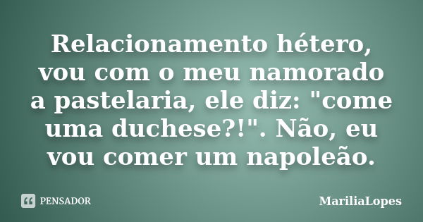 Relacionamento hétero, vou com o meu namorado a pastelaria, ele diz: "come uma duchese?!". Não, eu vou comer um napoleão.... Frase de mariliaLopes.