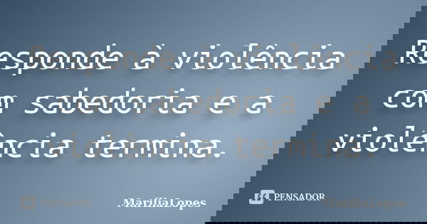Responde à violência com sabedoria e a violência termina.... Frase de MaríliaLopes.