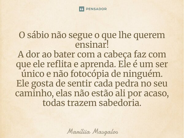 O sábio não segue o que lhe querem ensinar! A dor ao bater com a cabeça faz com que ele reflita e aprenda. Ele é um ser único e não fotocópia de ninguém. Ele g... Frase de Maríliia Masgalos.