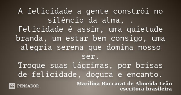 A felicidade a gente constrói no silêncio da alma, . Felicidade é assim, uma quietude branda, um estar bem consigo, uma alegria serena que domina nosso ser. Tro... Frase de Marilina Baccarat de Almeida Leão escritora brasileira.