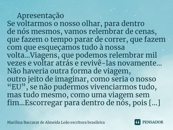 ⁠ Apresentação Se voltarmos o nosso olhar, para dentro de nós mesmos, vamos relembrar de cenas, que fazem o tempo parar de correr, que fazem com que esqueçamos ... Frase de Marilina Baccarat de Almeida Leão escritora brasileira.