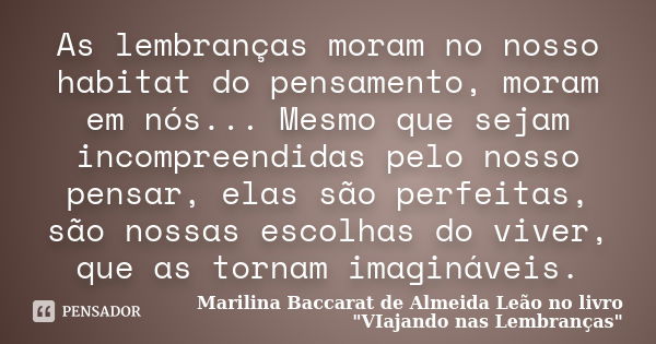 As lembranças moram no nosso habitat do pensamento, moram em nós... Mesmo que sejam incompreendidas pelo nosso pensar, elas são perfeitas, são nossas escolhas d... Frase de Marilina Baccarat de Almeida Leão no livro 