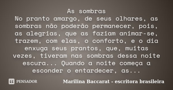 As sombras No pranto amargo, de seus olhares, as sombras não poderão permanecer, pois, as alegrias, que as faziam animar-se, trazem, com elas, o conforto, e o d... Frase de Marilina Baccarat (escritora brasileira).