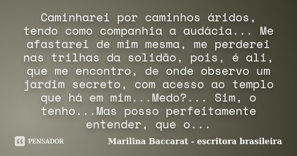 Caminharei por caminhos áridos, tendo como companhia a audácia... Me afastarei de mim mesma, me perderei nas trilhas da solidão, pois, é ali, que me encontro, d... Frase de Marilina Baccarat - escritora brasileira.