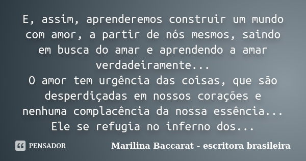 E, assim, aprenderemos construir um mundo com amor, a partir de nós mesmos, saindo em busca do amar e aprendendo a amar verdadeiramente... O amor tem urgência d... Frase de Marilina Baccarat - escritora brasileira.