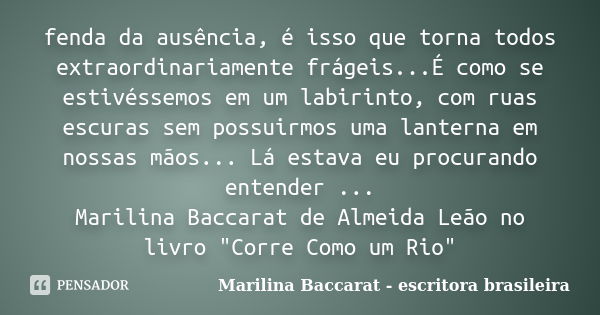 fenda da ausência, é isso que torna todos extraordinariamente frágeis...É como se estivéssemos em um labirinto, com ruas escuras sem possuirmos uma lanterna em ... Frase de Marilina Baccarat - escritora brasileira.