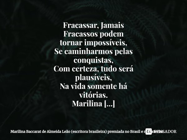 ⁠Fracassar, Jamais Fracassos podem tornar impossíveis, Se caminharmos pelas conquistas, Com certeza, tudo será plausíveis, Na vida somente há vitórias. Marilina... Frase de Marilina Baccarat de Almeida Leão (escritora brasileira) premiada no Brasil e no Exterior..