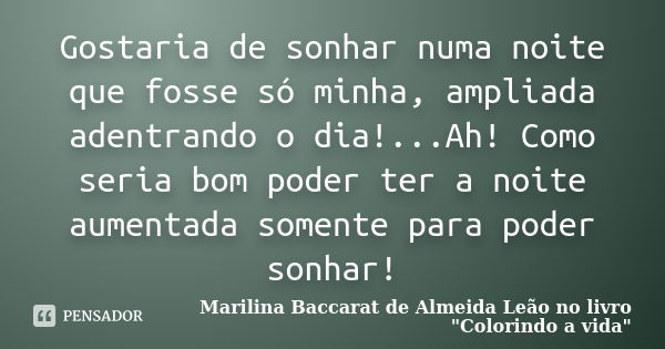 Gostaria de sonhar numa noite que fosse só minha, ampliada adentrando o dia!...Ah! Como seria bom poder ter a noite aumentada somente para poder sonhar!... Frase de Marilina Baccarat de Almeida Leão no livro 