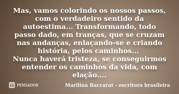 Mas, vamos colorindo os nossos passos, com o verdadeiro sentido da autoestima... Transformando, todo passo dado, em tranças, que se cruzam nas andanças, enlaçan... Frase de Marilina Baccarat - escritora brasileira.