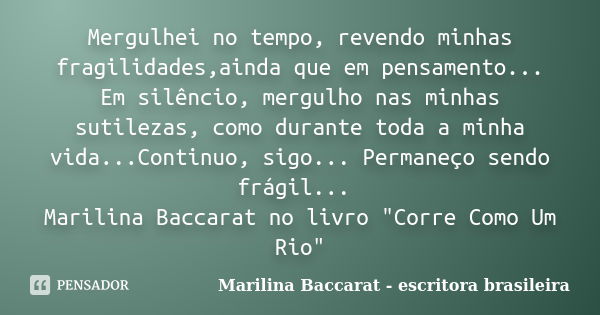 Mergulhei no tempo, revendo minhas fragilidades,ainda que em pensamento... Em silêncio, mergulho nas minhas sutilezas, como durante toda a minha vida...Continuo... Frase de Marilina Baccarat - escritora brasileira.