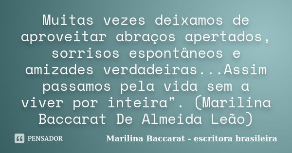 Muitas vezes deixamos de aproveitar abraços apertados, sorrisos espontâneos e amizades verdadeiras...Assim passamos pela vida sem a viver por inteira". (Ma... Frase de Marilina Baccarat - escritora brasileira.