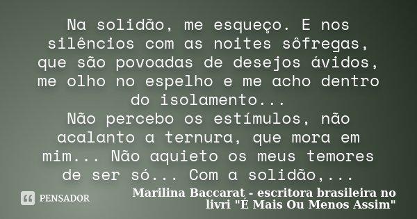 Na solidão, me esqueço. E nos silêncios com as noites sôfregas, que são povoadas de desejos ávidos, me olho no espelho e me acho dentro do isolamento... Não per... Frase de Marilina Baccarat - escritora brasileira no livri 