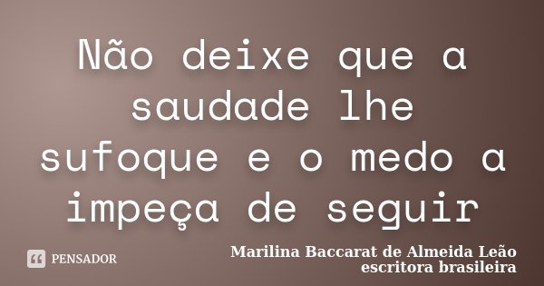 Não deixe que a saudade lhe sufoque e o medo a impeça de seguir... Frase de Marilina Baccarat de Almeida Leão escritora brasileira.