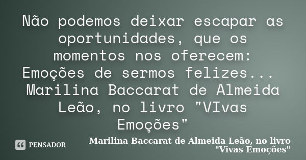 Não podemos deixar escapar as oportunidades, que os momentos nos oferecem: Emoções de sermos felizes... Marilina Baccarat de Almeida Leão, no livro "VIvas ... Frase de Marilina Baccarat de Almeida Leão, no livro 