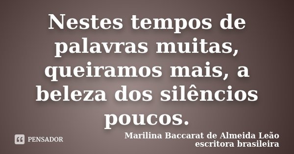 Nestes tempos de palavras muitas, queiramos mais, a beleza dos silêncios poucos.... Frase de Marilina Baccarat de Almeida Leão-escritora brasileira.