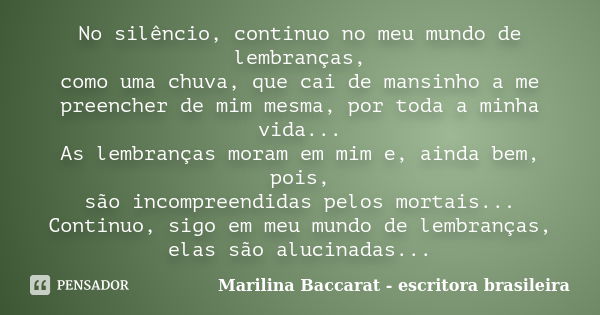 No silêncio, continuo no meu mundo de lembranças, como uma chuva, que cai de mansinho a me preencher de mim mesma, por toda a minha vida... As lembranças moram ... Frase de Marilina Baccarat - escritora brasileira.