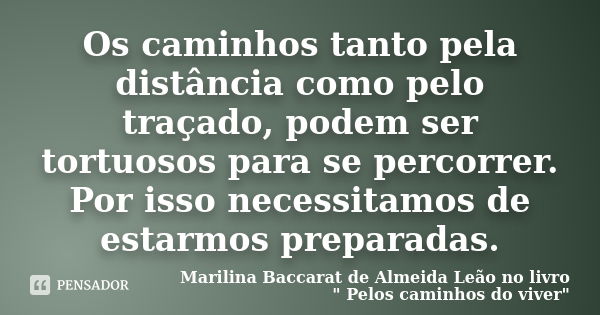 Os caminhos tanto pela distância como pelo traçado, podem ser tortuosos para se percorrer. Por isso necessitamos de estarmos preparadas.... Frase de Marilina Baccarat de Almeida Leao no livro 